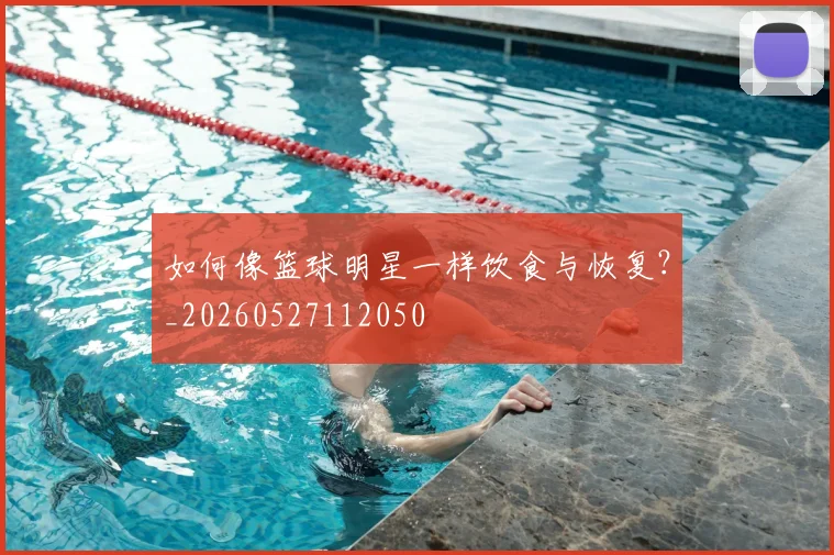 如何像篮球明星一样饮食与恢复？_20260527112050
