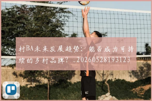 村BA未来发展趋势：能否成为可持续的乡村品牌？_20260528193123