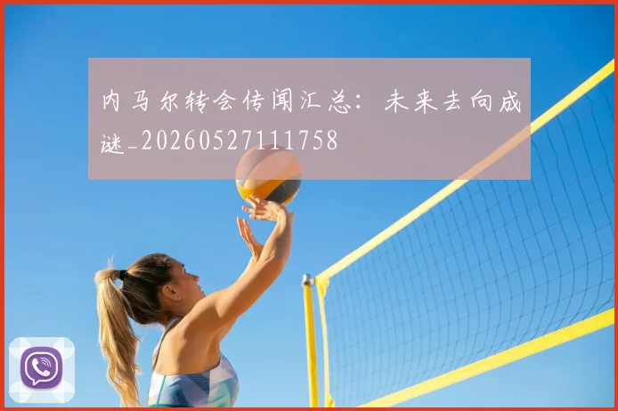 内马尔转会传闻汇总:未来去向成谜_20260527111758