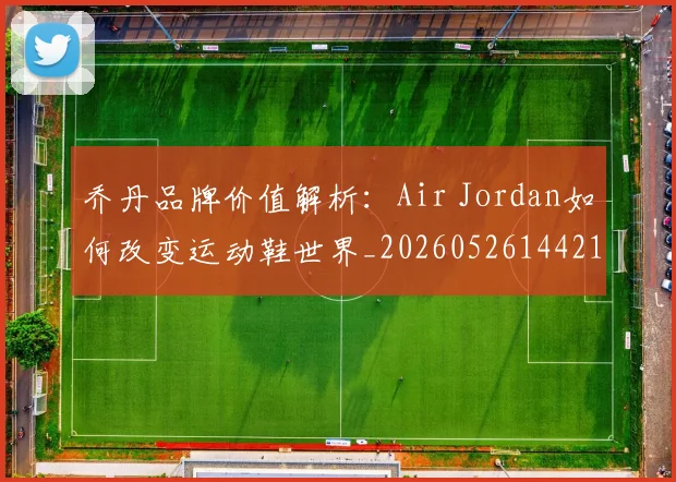 乔丹品牌价值解析:Air Jordan如何改变运动鞋世界_20260526144217