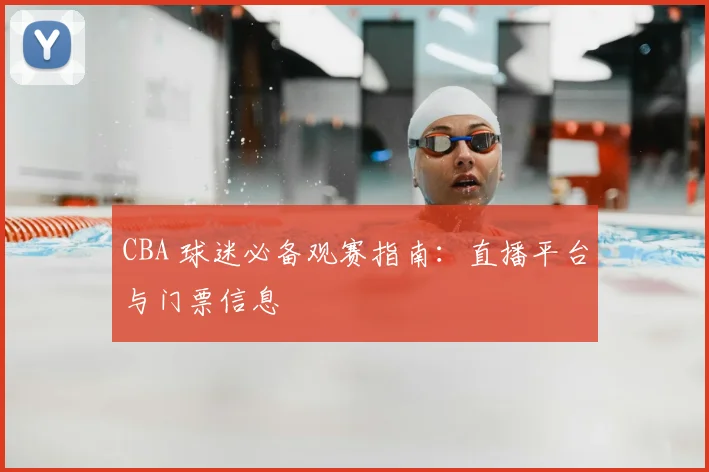 CBA 球迷必备观赛指南:直播平台与门票信息