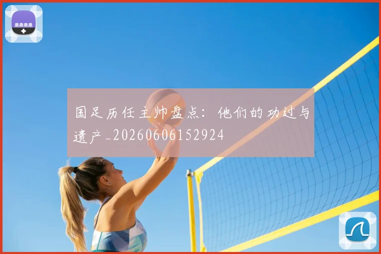 国足历任主帅盘点:他们的功过与遗产_20260606152924
