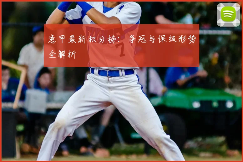 意甲最新积分榜:争冠与保级形势全解析