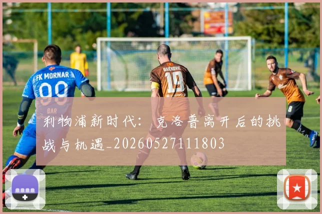 利物浦新时代:克洛普离开后的挑战与机遇_20260527111803