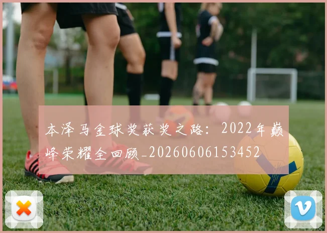 本泽马金球奖获奖之路：2022年巅峰荣耀全回顾_20260606153452