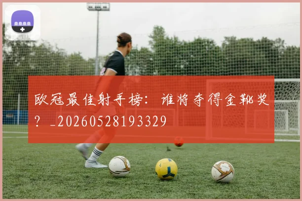欧冠最佳射手榜：谁将夺得金靴奖？_20260528193329