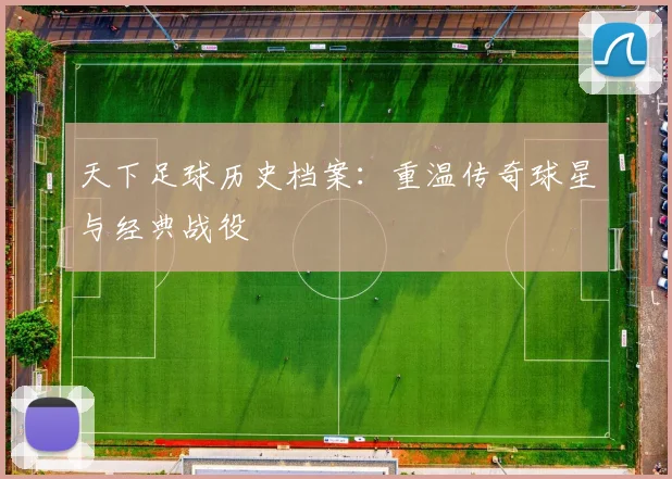 天下足球历史档案:重温传奇球星与经典战役
