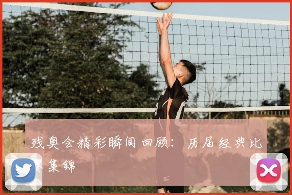 残奥会精彩瞬间回顾：历届经典比赛集锦