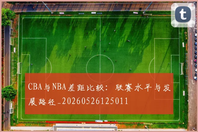 CBA与NBA差距比较:联赛水平与发展路径_20260526125011