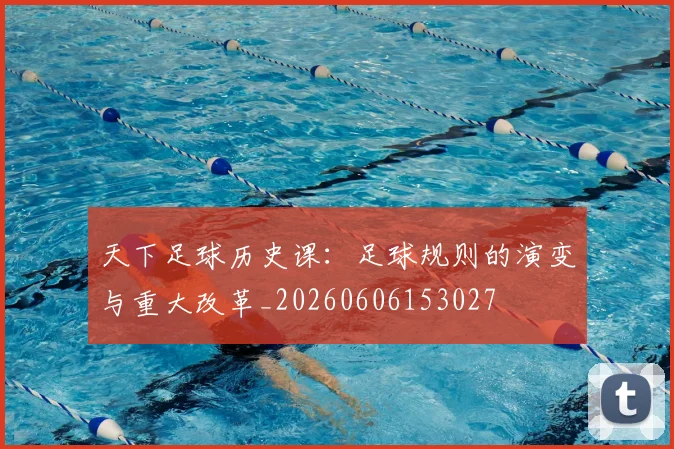 天下足球历史课：足球规则的演变与重大改革_20260606153027