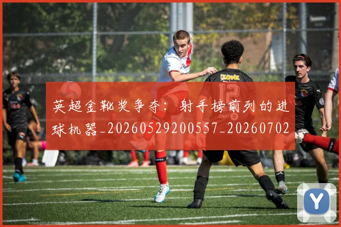 英超金靴奖争夺:射手榜前列的进球机器_20260529200557_20260702175050
