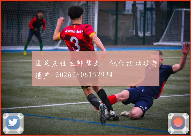 国足历任主帅盘点:他们的功过与遗产_20260606152924