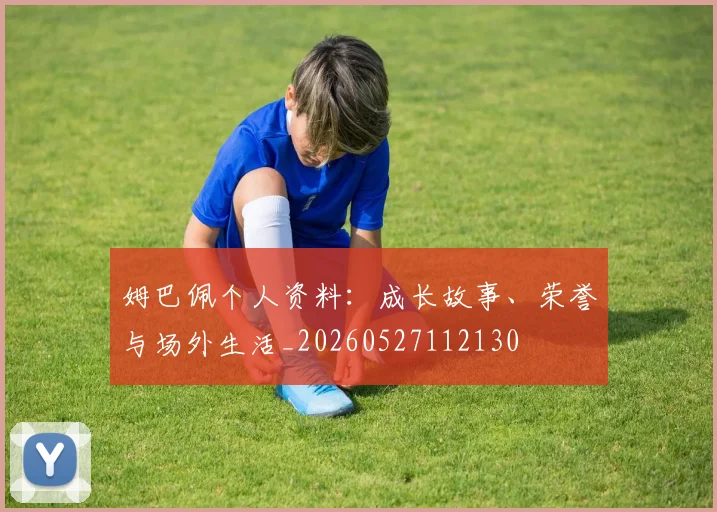 姆巴佩个人资料:成长故事、荣誉与场外生活_20260527112130