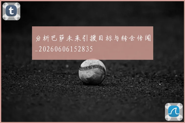 分析巴萨未来引援目标与转会传闻_20260606152835