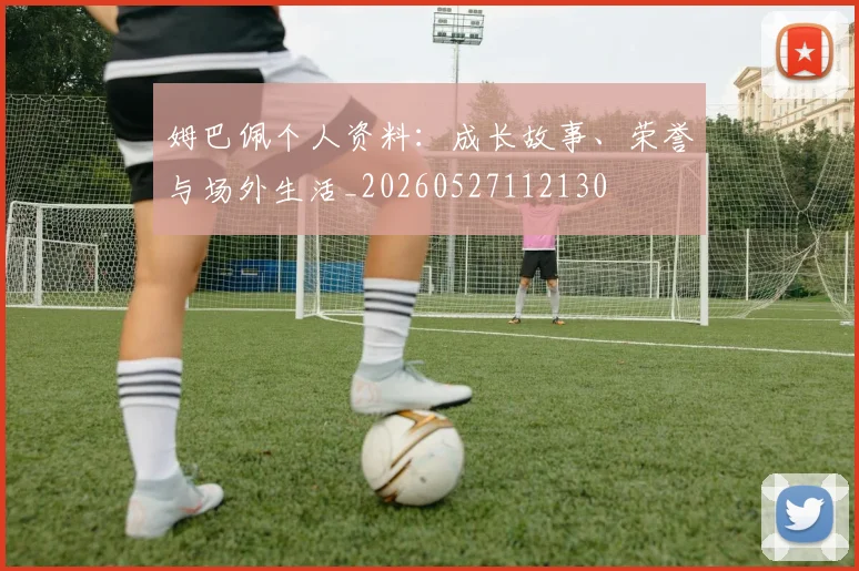 姆巴佩个人资料：成长故事、荣誉与场外生活_20260527112130