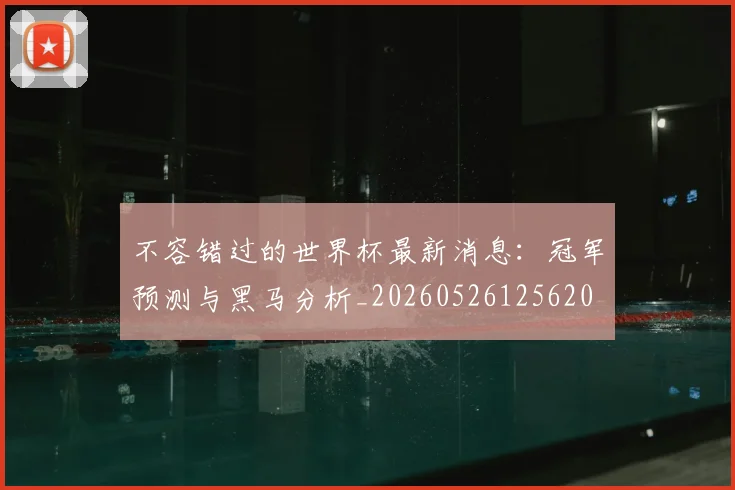 不容错过的世界杯最新消息：冠军预测与黑马分析_20260526125620