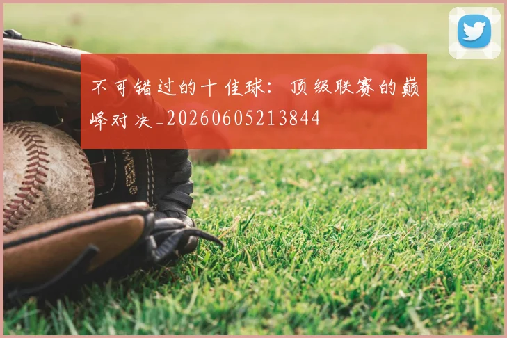 不可错过的十佳球:顶级联赛的巅峰对决_20260605213844