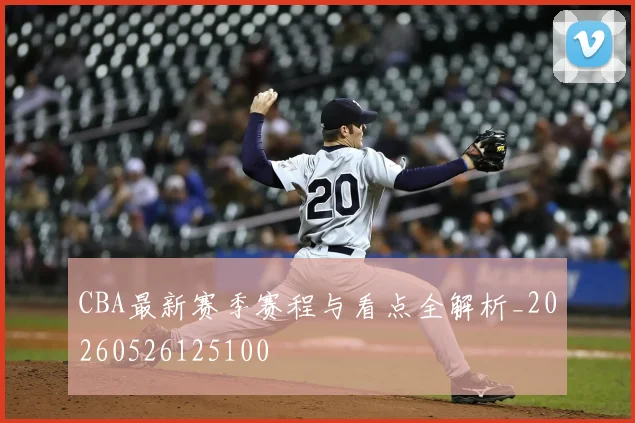 CBA最新赛季赛程与看点全解析_20260526125100