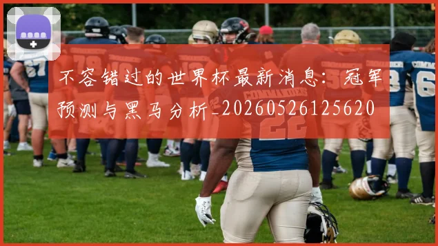 不容错过的世界杯最新消息:冠军预测与黑马分析_20260526125620