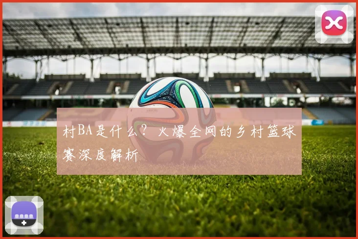 村BA是什么?火爆全网的乡村篮球赛深度解析