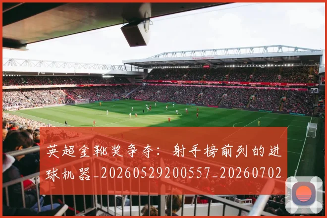 英超金靴奖争夺:射手榜前列的进球机器_20260529200557_20260702175050