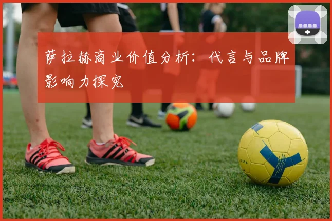 萨拉赫商业价值分析：代言与品牌影响力探究