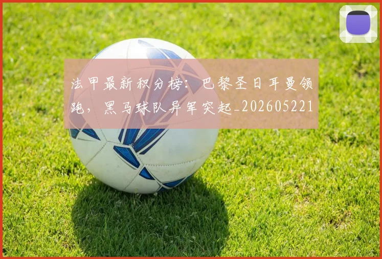 法甲最新积分榜：巴黎圣日耳曼领跑，黑马球队异军突起_20260522161207