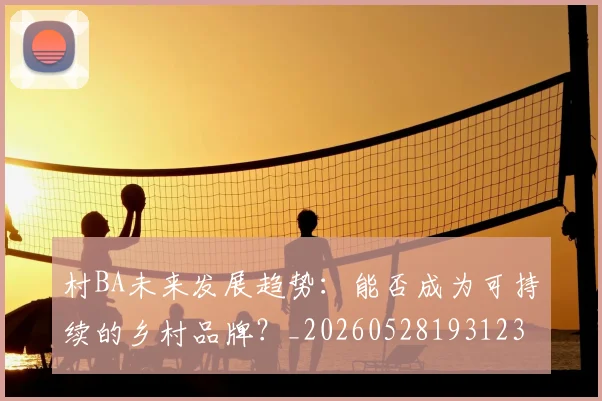 村BA未来发展趋势:能否成为可持续的乡村品牌?_20260528193123