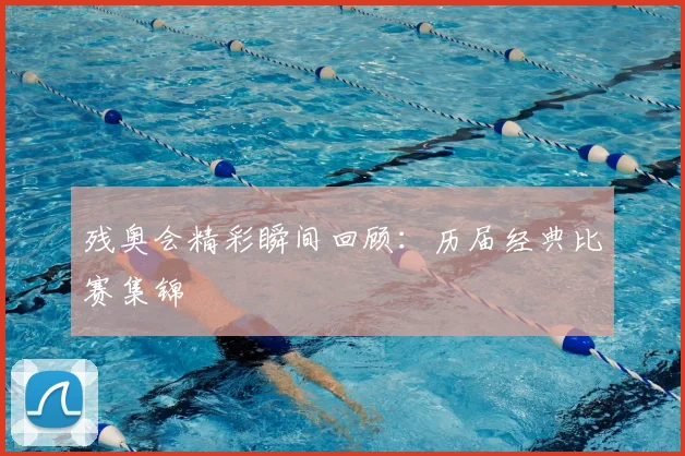 残奥会精彩瞬间回顾:历届经典比赛集锦