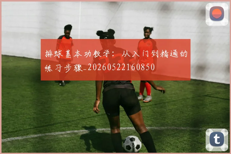 排球基本功教学：从入门到精通的练习步骤_20260522160850