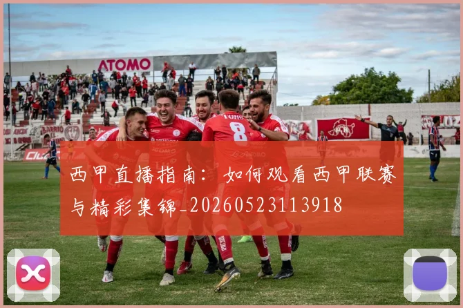 西甲直播指南：如何观看西甲联赛与精彩集锦_20260523113918