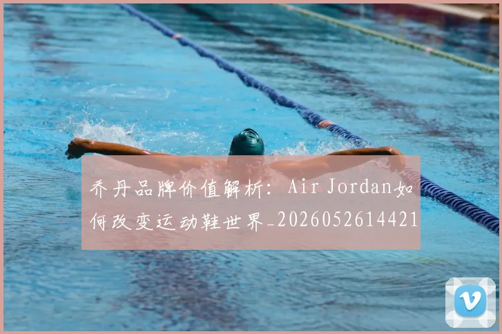 乔丹品牌价值解析:Air Jordan如何改变运动鞋世界_20260526144217