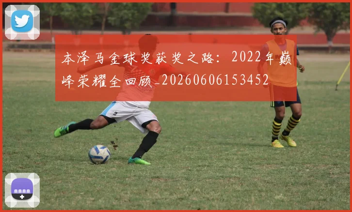 本泽马金球奖获奖之路:2022年巅峰荣耀全回顾_20260606153452