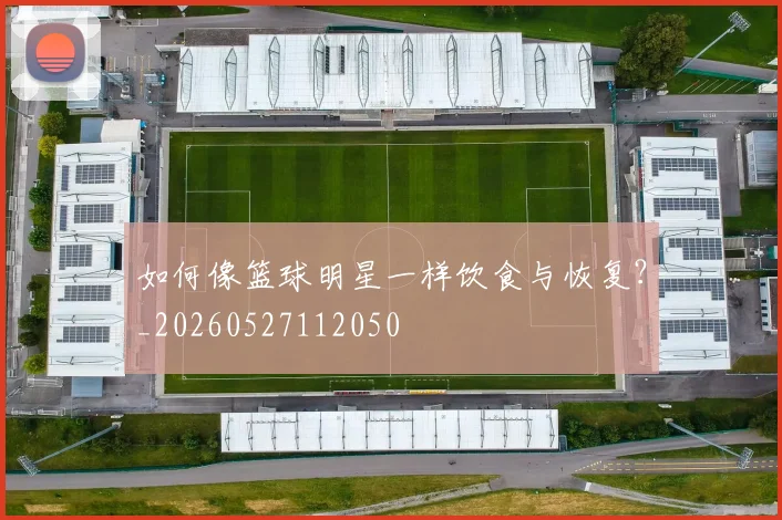 如何像篮球明星一样饮食与恢复？_20260527112050