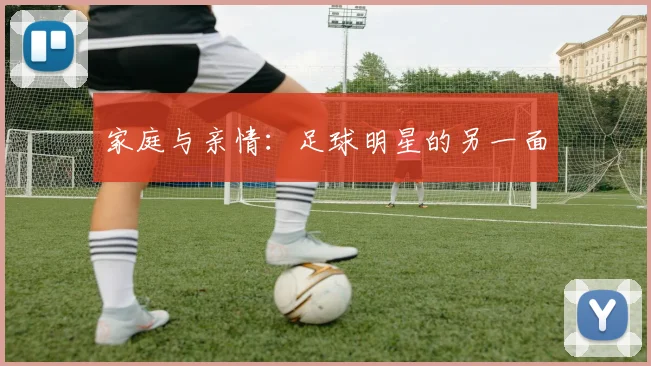 家庭与亲情：足球明星的另一面