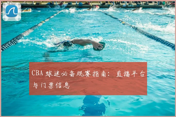 CBA 球迷必备观赛指南：直播平台与门票信息